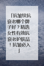 抗皱纹抗衰老哪个牌子好？精选女性有效抗衰老护肤品！抗皱必入