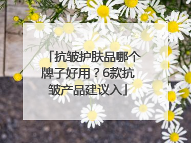 抗皱护肤品哪个牌子好用？6款抗皱产品建议入