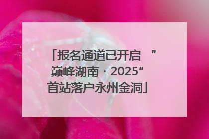 报名通道已开启 “巅峰湖南・2025”首站落户永州金洞