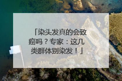 染头发真的会致癌吗？专家：这几类群体别染发！