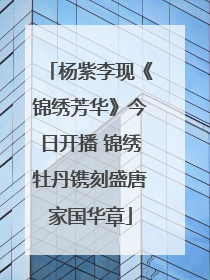 杨紫李现《锦绣芳华》今日开播 锦绣牡丹镌刻盛唐家国华章