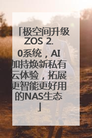极空间升级ZOS 2.0系统，AI加持焕新私有云体验，拓展更智能更好用的NAS生态