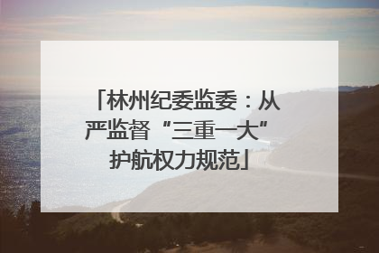 林州纪委监委：从严监督“三重一大” 护航权力规范