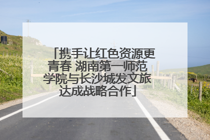 携手让红色资源更青春 湖南第一师范学院与长沙城发文旅达成战略合作