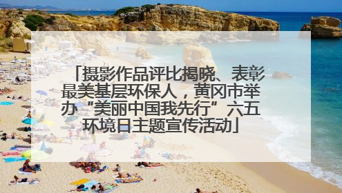 摄影作品评比揭晓、表彰最美基层环保人，黄冈市举办“美丽中国我先行”六五环境日主题宣传活动