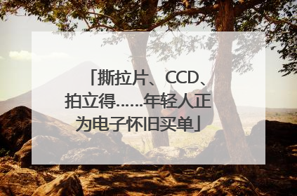 撕拉片、CCD、拍立得……年轻人正为电子怀旧买单