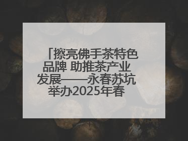 擦亮佛手茶特色品牌 助推茶产业发展——永春苏坑举办2025年春季佛手茶王赛