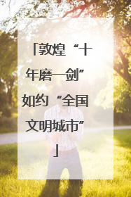 敦煌“十年磨一剑”如约“全国文明城市”