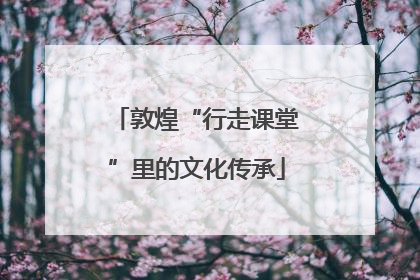 敦煌“行走课堂”里的文化传承