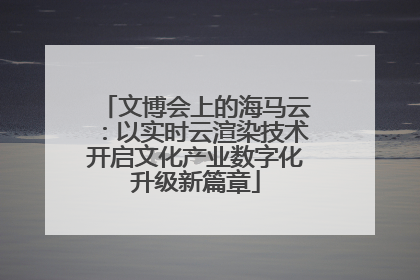 文博会上的海马云：以实时云渲染技术开启文化产业数字化升级新篇章
