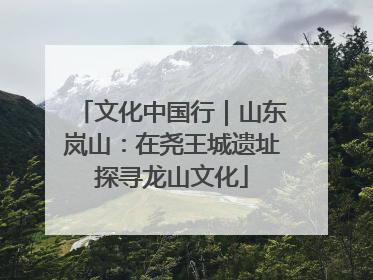 文化中国行｜山东岚山：在尧王城遗址探寻龙山文化