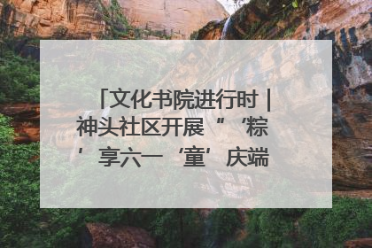 文化书院进行时｜神头社区开展“‘粽’享六一‘童’庆端午”主题系列活动