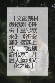文旅题材微短剧《舟楫千里号歌来》《祈安澜》接连上线，“短剧游北京”开启大运河文化之旅