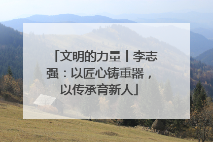 文明的力量丨李志强：以匠心铸重器，以传承育新人
