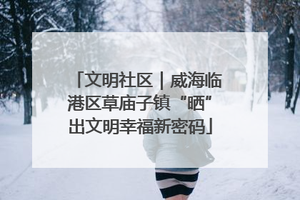 文明社区｜威海临港区草庙子镇“晒”出文明幸福新密码
