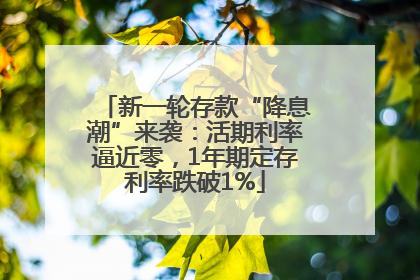 新一轮存款“降息潮”来袭：活期利率逼近零，1年期定存利率跌破1%