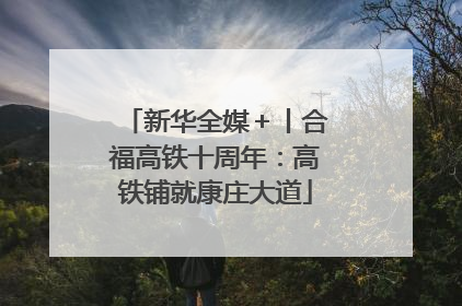 新华全媒＋丨合福高铁十周年：高铁铺就康庄大道