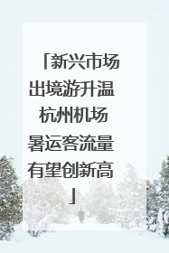 新兴市场出境游升温 杭州机场暑运客流量有望创新高