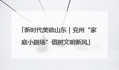 新时代美德山东｜兖州“家庭小剧场”倡树文明新风