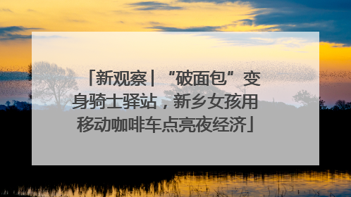 新观察│“破面包”变身骑士驿站，新乡女孩用移动咖啡车点亮夜经济