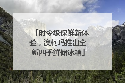 时令级保鲜新体验，澳柯玛推出全新四季鲜储冰箱