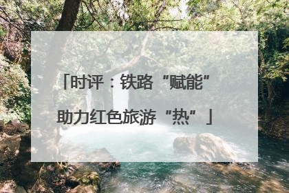 时评：铁路“赋能” 助力红色旅游“热”