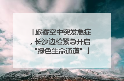 旅客空中突发急症，长沙边检紧急开启“绿色生命通道”