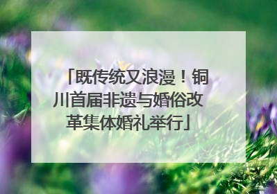 既传统又浪漫！铜川首届非遗与婚俗改革集体婚礼举行