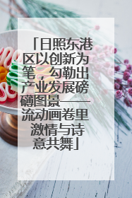 日照东港区以创新为笔，勾勒出产业发展磅礴图景——流动画卷里 激情与诗意共舞