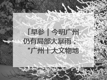 早参｜今明广州仍有局部大暴雨；“广州十大文物地标”首度公布