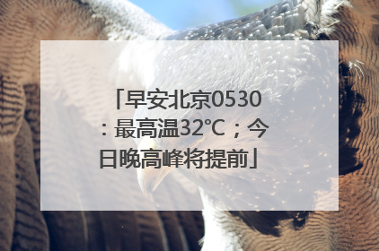 早安北京0530：最高温32℃；今日晚高峰将提前