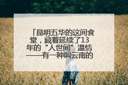 昆明五华的这间食堂，藏着延续了13年的“人世间”温情——有一种叫云南的生活之365天