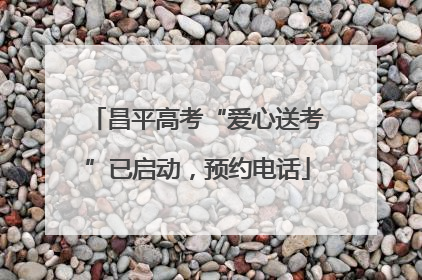 昌平高考“爱心送考”已启动，预约电话