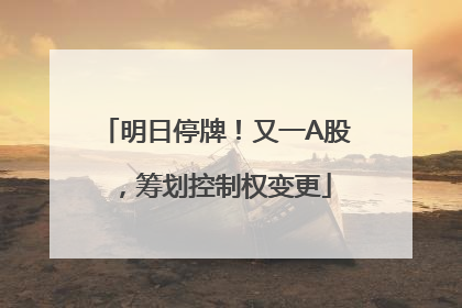 明日停牌！又一A股，筹划控制权变更