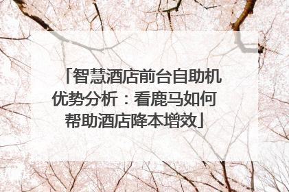 智慧酒店前台自助机优势分析：看鹿马如何帮助酒店降本增效