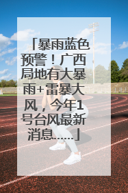 暴雨蓝色预警！广西局地有大暴雨+雷暴大风，今年1号台风最新消息……