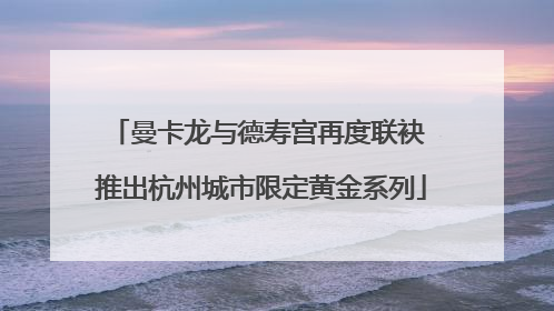 曼卡龙与德寿宫再度联袂 推出杭州城市限定黄金系列