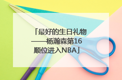最好的生日礼物——杨瀚森第16顺位进入NBA