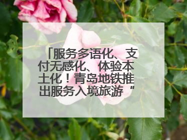 服务多语化、支付无感化、体验本土化！青岛地铁推出服务入境旅游“三件套”