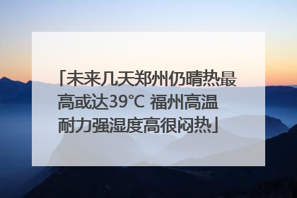 未来几天郑州仍晴热最高或达39℃ 福州高温耐力强湿度高很闷热
