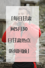 每日甘肃网5月30日甘肃热点新闻回顾