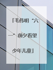 毛伟明“六一”前夕看望少年儿童