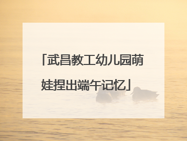 武昌教工幼儿园萌娃捏出端午记忆