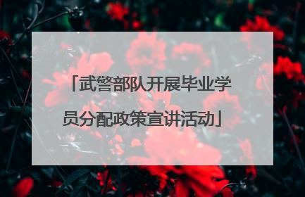 武警部队开展毕业学员分配政策宣讲活动