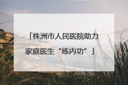 株洲市人民医院助力家庭医生“练内功”