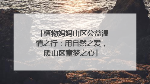 植物妈妈山区公益温情之行：用自然之爱，暖山区童梦之心