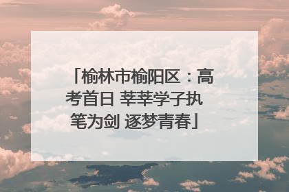 榆林市榆阳区：高考首日 莘莘学子执笔为剑 逐梦青春