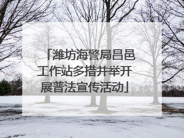 潍坊海警局昌邑工作站多措并举开展普法宣传活动