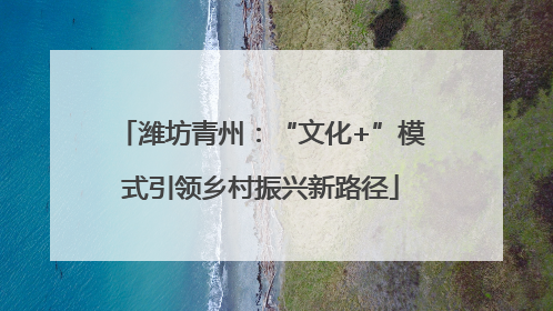 潍坊青州：“文化+”模式引领乡村振兴新路径