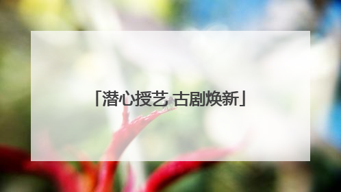 潜心授艺 古剧焕新